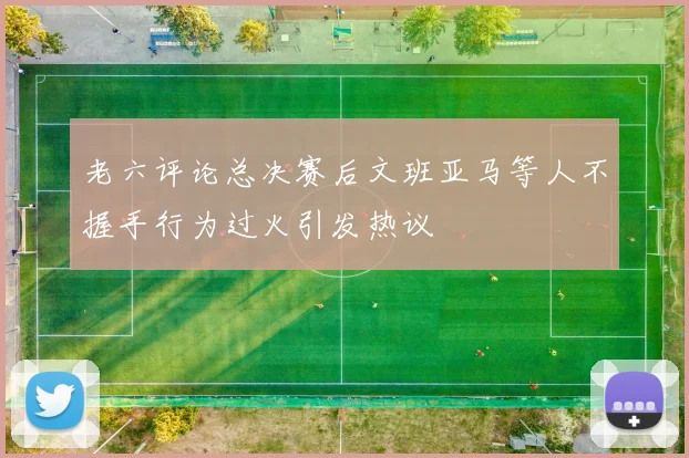 老六评论总决赛后文班亚马等人不握手行为过火引发热议