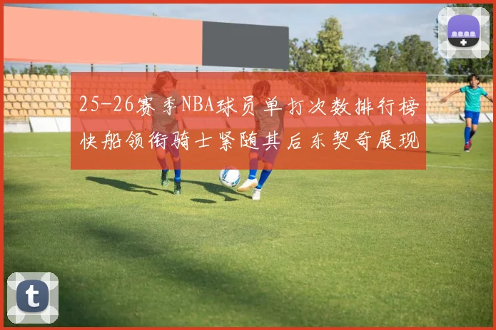 25-26赛季NBA球员单打次数排行榜快船领衔骑士紧随其后东契奇展现最高效率