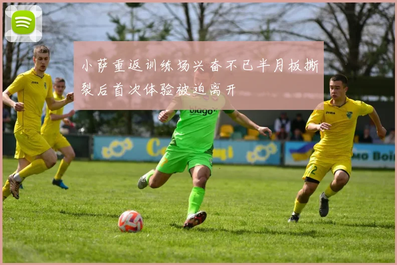 小萨重返训练场兴奋不已半月板撕裂后首次体验被迫离开