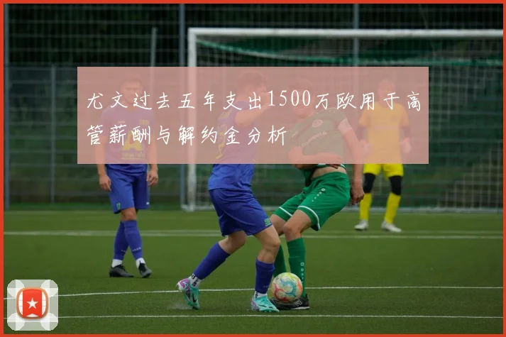 尤文过去五年支出1500万欧用于高管薪酬与解约金分析