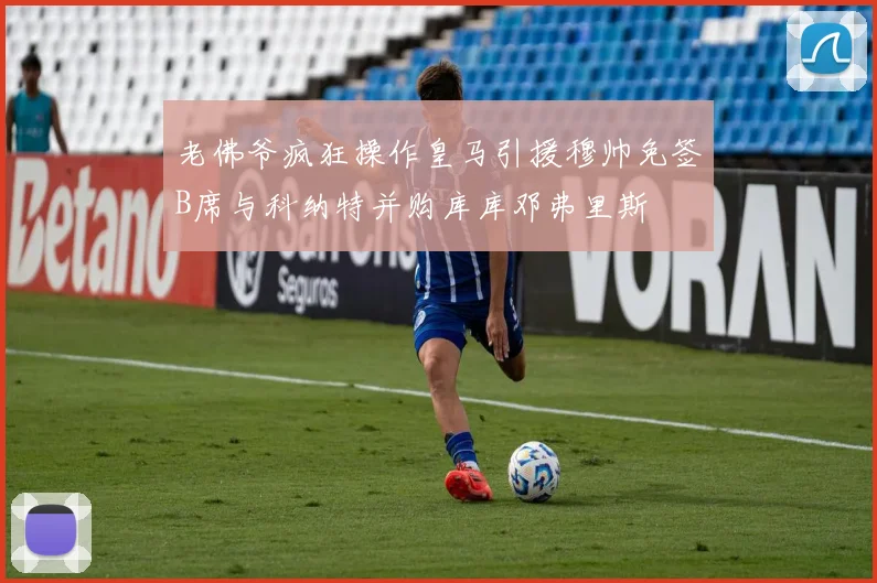 老佛爷疯狂操作皇马引援穆帅免签B席与科纳特并购库库邓弗里斯