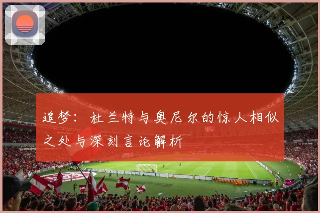 追梦：杜兰特与奥尼尔的惊人相似之处与深刻言论解析