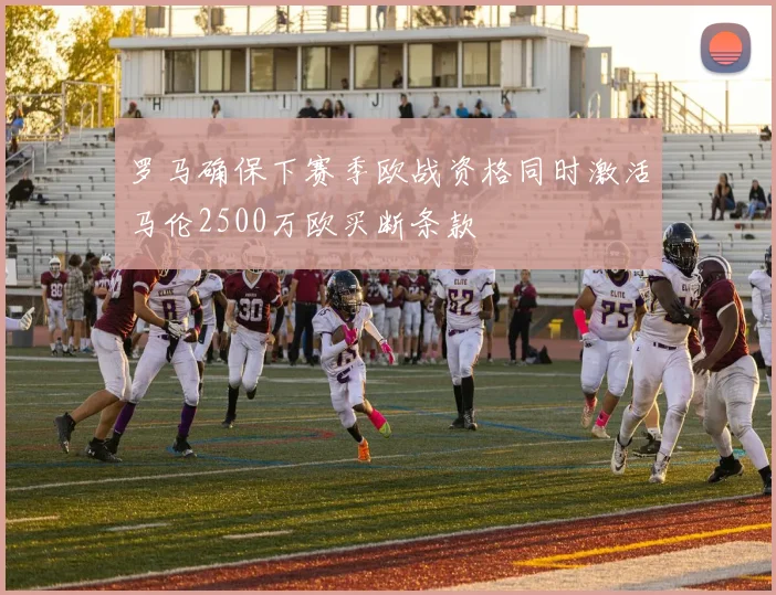 罗马确保下赛季欧战资格同时激活马伦2500万欧买断条款