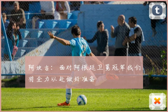 阿坎吉：面对阿根廷卫冕冠军我们将全力以赴做好准备