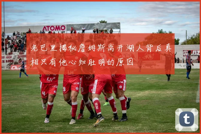 老巴里揭秘詹姆斯离开湖人背后真相只有他心知肚明的原因